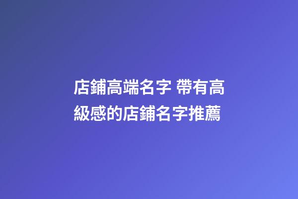 店鋪高端名字 帶有高級感的店鋪名字推薦-第1張-店鋪起名-玄機派